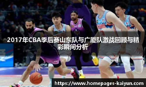 2017年CBA季后赛山东队与广厦队激战回顾与精彩瞬间分析