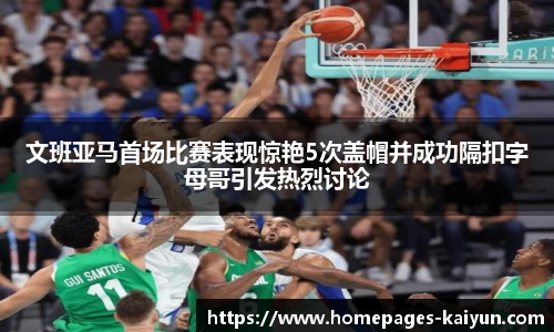 文班亚马首场比赛表现惊艳5次盖帽并成功隔扣字母哥引发热烈讨论