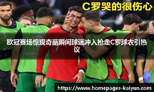 欧冠赛场惊现奇葩瞬间球迷冲入抢走C罗球衣引热议