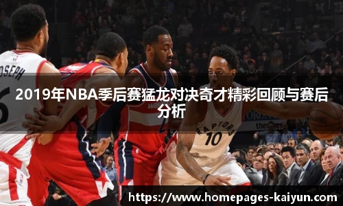 2019年NBA季后赛猛龙对决奇才精彩回顾与赛后分析