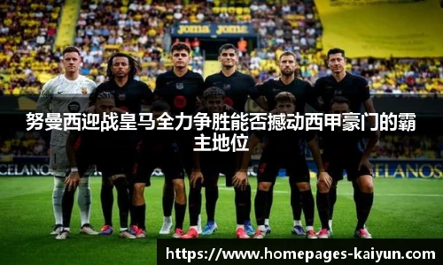 努曼西迎战皇马全力争胜能否撼动西甲豪门的霸主地位