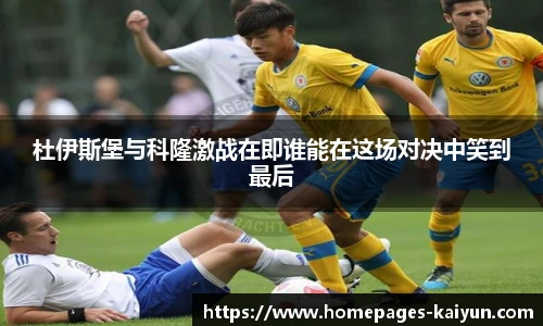 杜伊斯堡与科隆激战在即谁能在这场对决中笑到最后