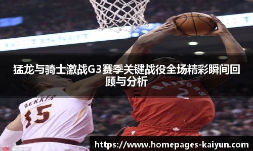 猛龙与骑士激战G3赛季关键战役全场精彩瞬间回顾与分析