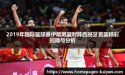 2019年国际篮球赛伊朗男篮对阵西班牙男篮精彩回顾与分析